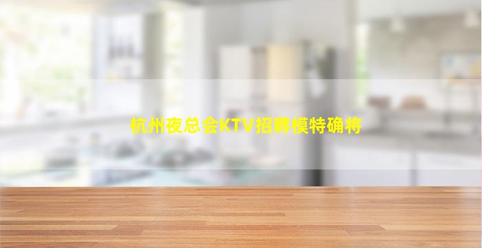 杭州夜总会KTV招聘模特确将