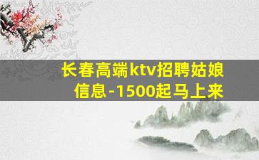 长春高端ktv招聘姑娘信息-1500起马上来